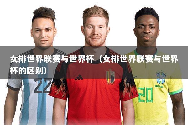 女排世界联赛与世界杯(女排世界联赛与世界杯的区别)