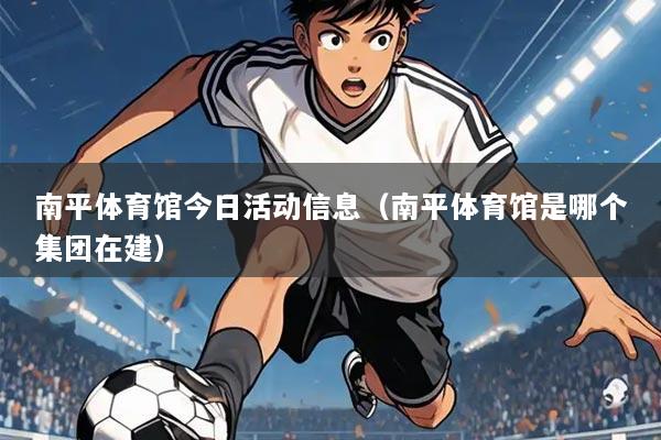 南平体育馆今日活动信息（南平体育馆是哪个集团在建）