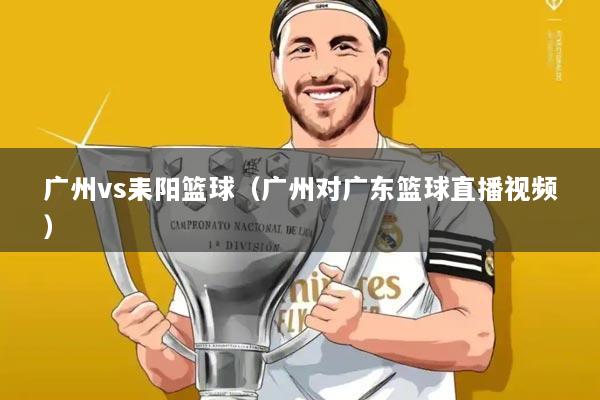 广州vs耒阳篮球（广州对广东篮球直播视频）