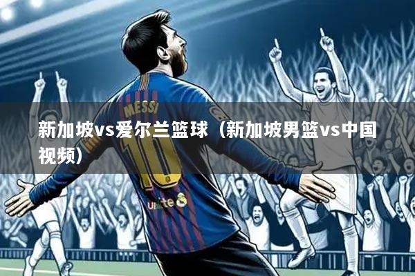 新加坡vs爱尔兰篮球（新加坡男篮vs中国视频）