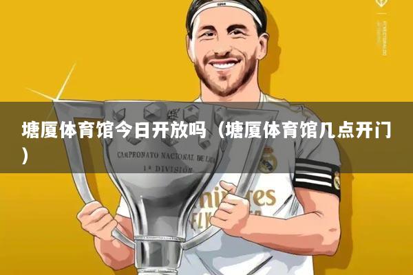 塘厦体育馆今日开放吗(塘厦体育馆几点开门)