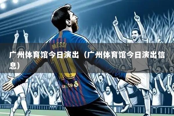 广州体育馆今日演出(广州体育馆今日演出信息)