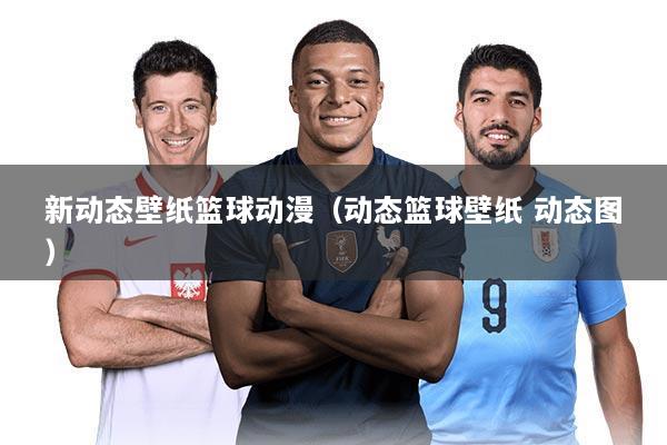 新动态壁纸篮球动漫（动态篮球壁纸 动态图）