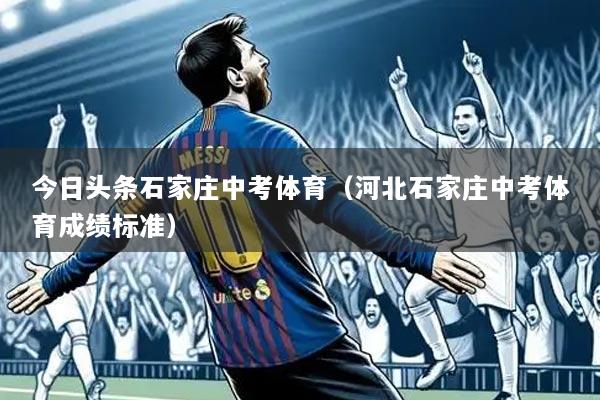 今日头条石家庄中考体育（河北石家庄中考体育成绩标准）