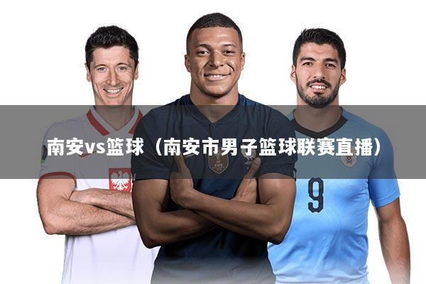 南安vs篮球（南安市男子篮球联赛直播）