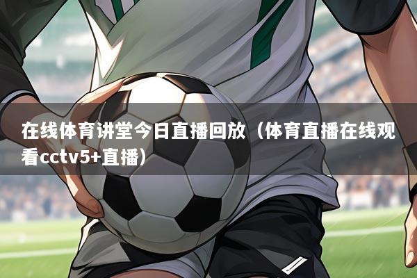 在线体育讲堂今日直播回放（体育直播在线观看cctv5+直播）