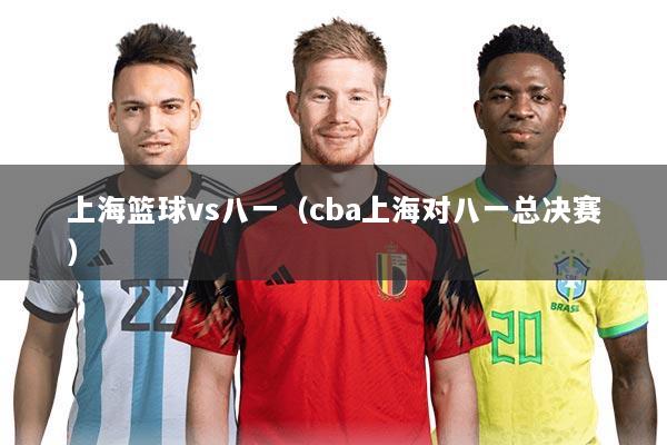上海篮球vs八一（cba上海对八一总决赛）