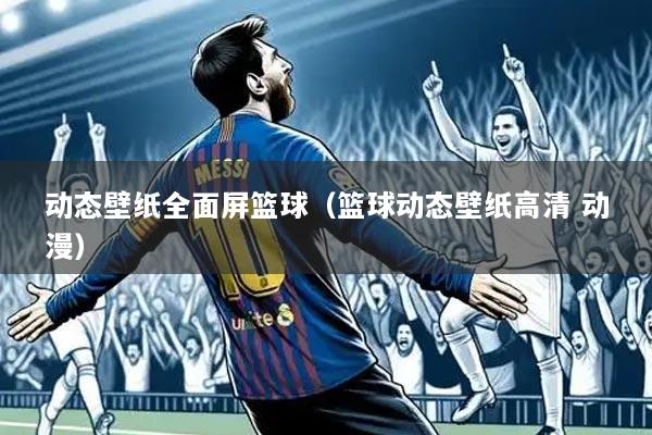 动态壁纸全面屏篮球（篮球动态壁纸高清 动漫）