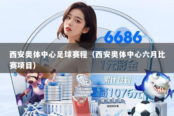 西安奥体中心足球赛程（西安奥体中心六月比赛项目）