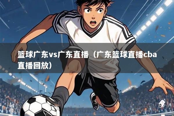 篮球广东vs广东直播（广东篮球直播cba直播回放）