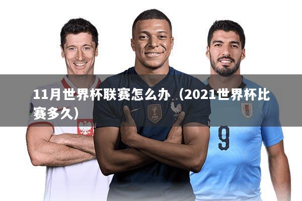 11月世界杯联赛怎么办（2021世界杯比赛多久）
