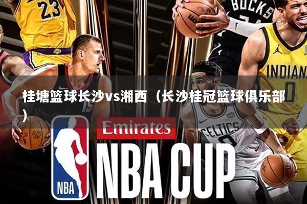 桂塘篮球长沙vs湘西（长沙桂冠篮球俱乐部）