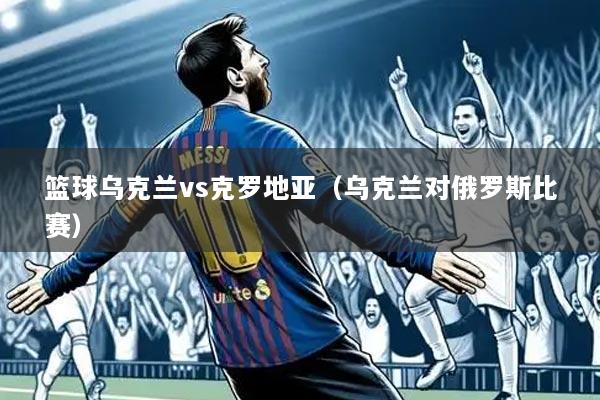 篮球乌克兰vs克罗地亚（乌克兰对俄罗斯比赛）