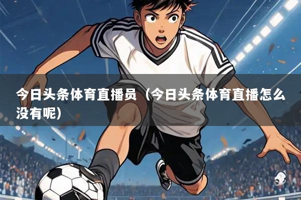 今日头条体育直播员（今日头条体育直播怎么没有呢）