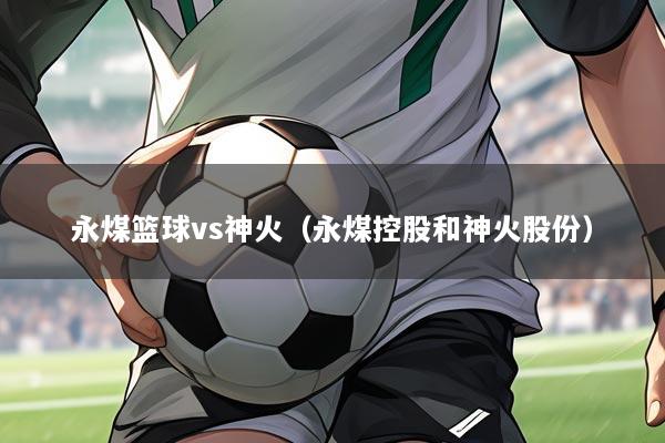 永煤篮球vs神火（永煤控股和神火股份）
