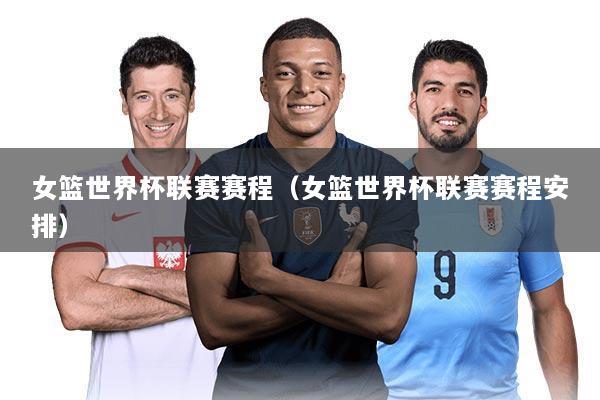 女篮世界杯联赛赛程（女篮世界杯联赛赛程安排）
