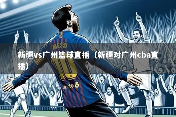 新疆vs广州篮球直播（新疆对广州cba直播）