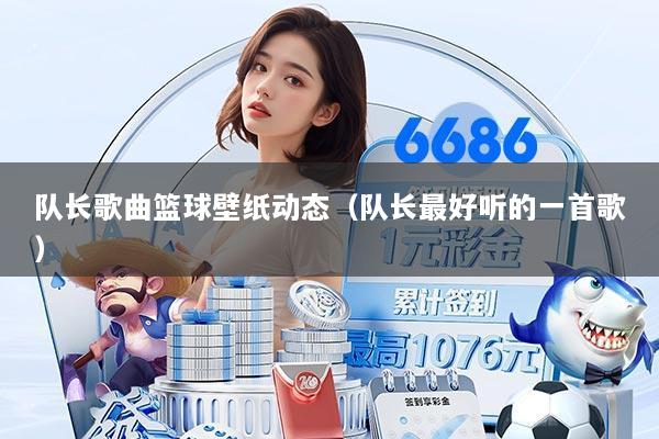 队长歌曲篮球壁纸动态（队长最好听的一首歌）