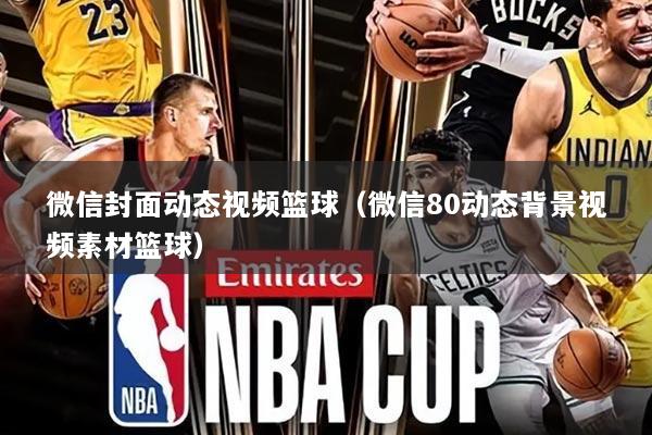 微信封面动态视频篮球（微信80动态背景视频素材篮球）