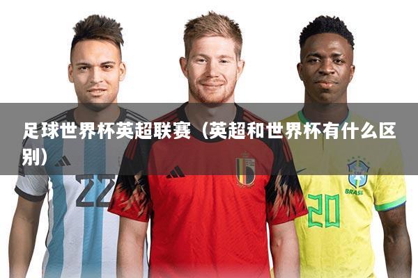 详细阅读:足球世界杯英超联赛(英超和世界杯有什么区别) 足球世界杯英超联赛(英超和世界杯有什么区别)